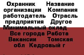 Охранник 4 › Название организации ­ Компания-работодатель › Отрасль предприятия ­ Другое › Минимальный оклад ­ 1 - Все города Работа » Вакансии   . Томская обл.,Кедровый г.